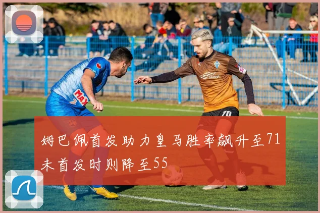 姆巴佩首发助力皇马胜率飙升至71未首发时则降至55