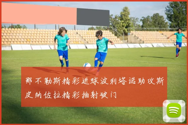 那不勒斯精彩进球波利塔诺助攻斯皮纳佐拉精彩抽射破门