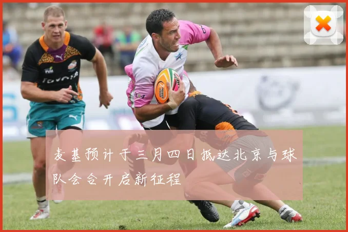 麦基预计于三月四日抵达北京与球队会合开启新征程
