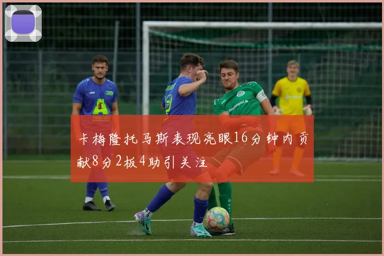 卡梅隆托马斯表现亮眼16分钟内贡献8分2板4助引关注