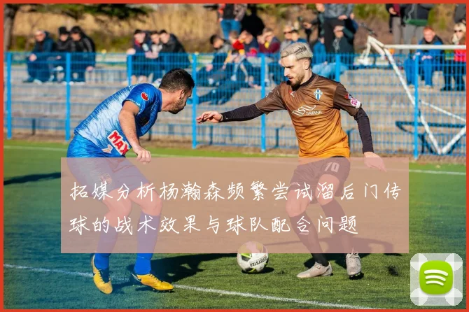 拓媒分析杨瀚森频繁尝试溜后门传球的战术效果与球队配合问题