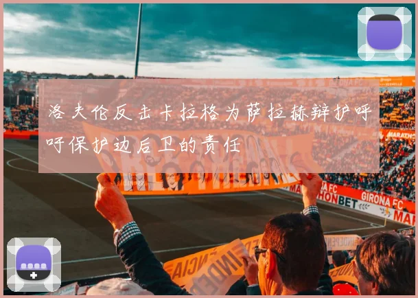洛夫伦反击卡拉格为萨拉赫辩护呼吁保护边后卫的责任