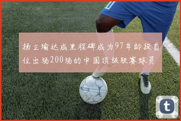 杨立瑜达成里程碑成为97年龄段首位出场200场的中国顶级联赛球员