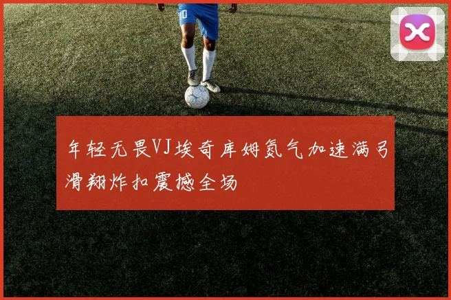 年轻无畏VJ埃奇库姆氮气加速满弓滑翔炸扣震撼全场