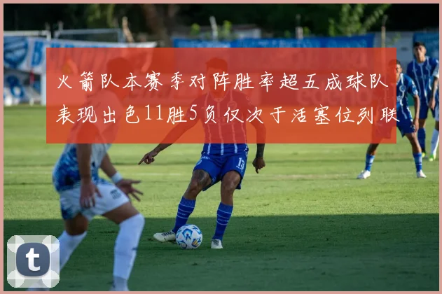 火箭队本赛季对阵胜率超五成球队表现出色11胜5负仅次于活塞位列联盟第二