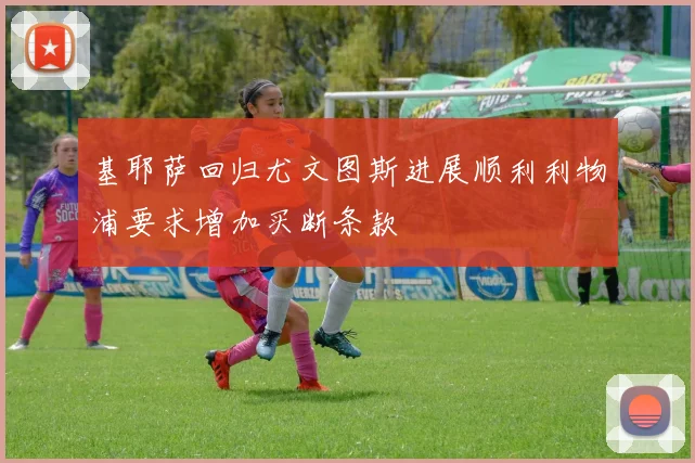 基耶萨回归尤文图斯进展顺利利物浦要求增加买断条款