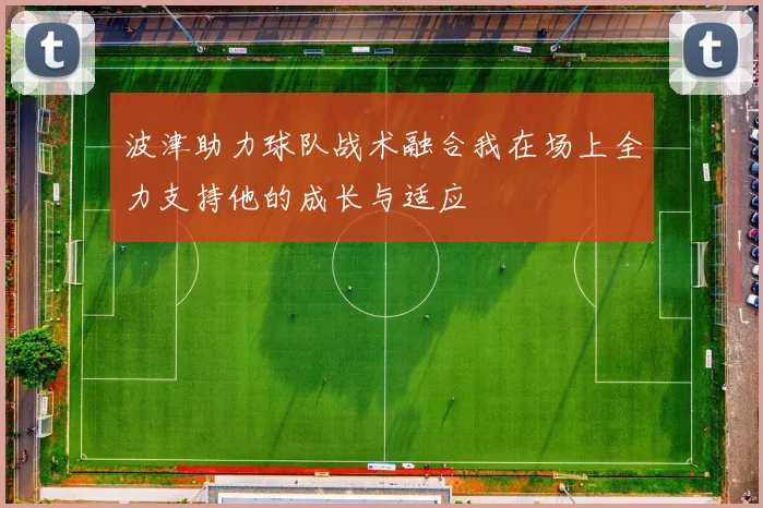波津助力球队战术融合我在场上全力支持他的成长与适应