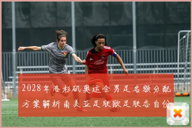 2028年洛杉矶奥运会男足名额分配方案解析南美亚足联欧足联各自份额