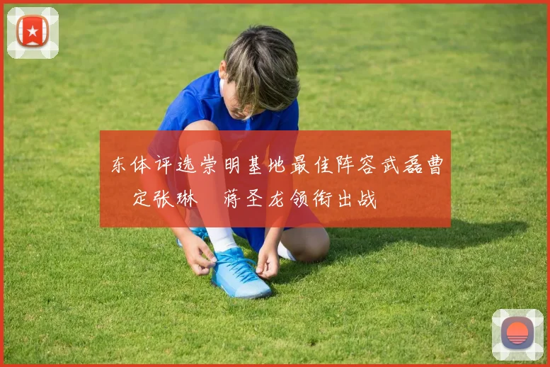东体评选崇明基地最佳阵容武磊曹赟定张琳芃蒋圣龙领衔出战