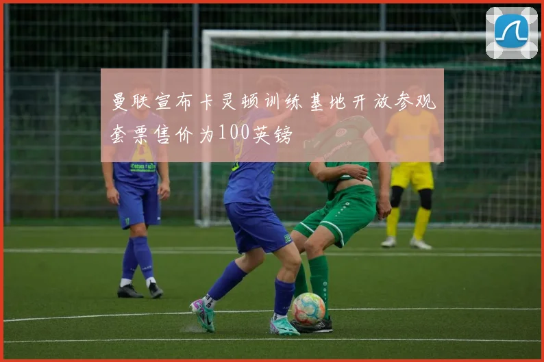 曼联宣布卡灵顿训练基地开放参观套票售价为100英镑