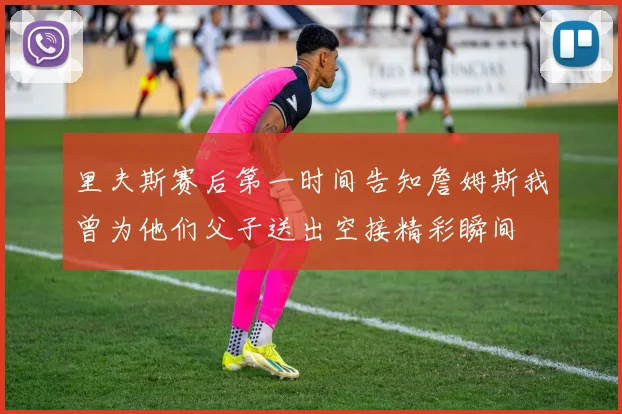 里夫斯赛后第一时间告知詹姆斯我曾为他们父子送出空接精彩瞬间