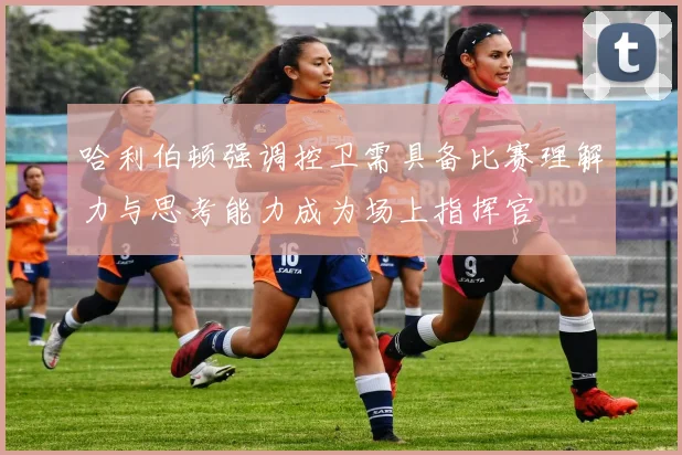哈利伯顿强调控卫需具备比赛理解力与思考能力成为场上指挥官
