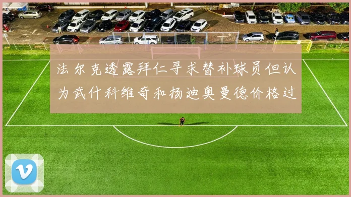 法尔克透露拜仁寻求替补球员但认为武什科维奇和扬迪奥曼德价格过高