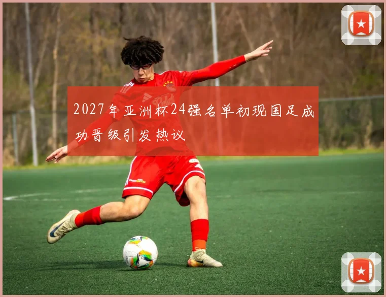 2027年亚洲杯24强名单初现国足成功晋级引发热议