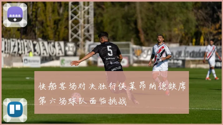 快船客场对决独行侠莱昂纳德缺席第六场球队面临挑战