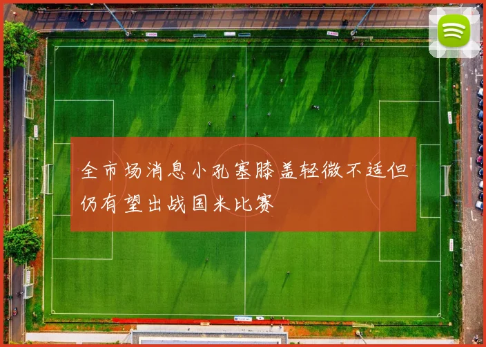 全市场消息小孔塞膝盖轻微不适但仍有望出战国米比赛
