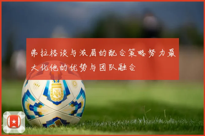 弗拉格谈与浓眉的配合策略努力最大化他的优势与团队融合