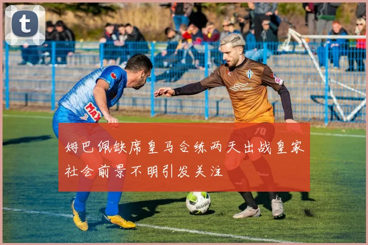 姆巴佩缺席皇马合练两天出战皇家社会前景不明引发关注