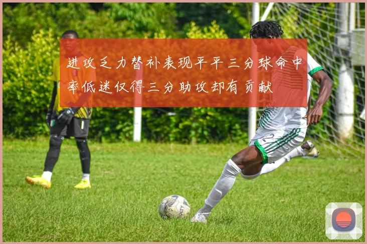 进攻乏力替补表现平平三分球命中率低迷仅得三分助攻却有贡献