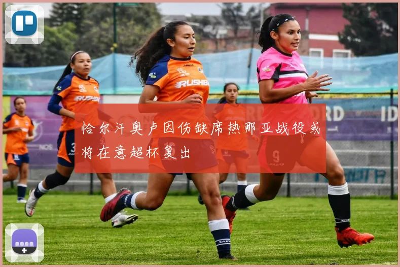 恰尔汗奥卢因伤缺席热那亚战役或将在意超杯复出