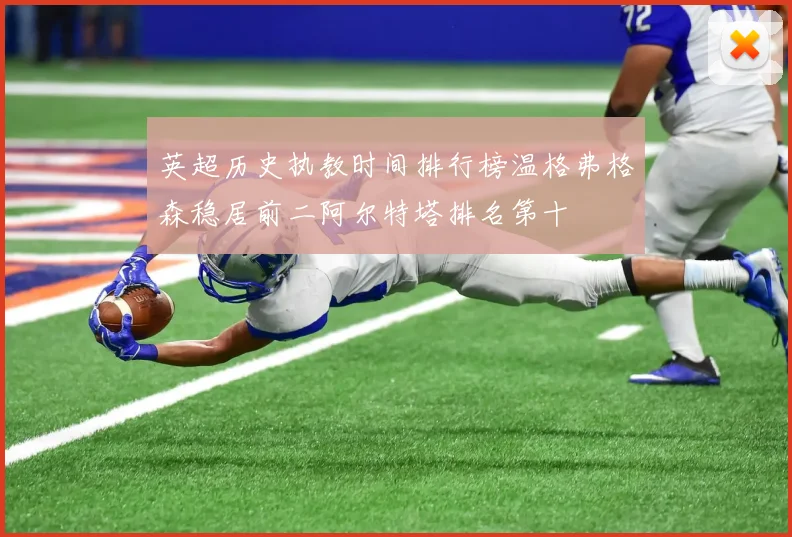 英超历史执教时间排行榜温格弗格森稳居前二阿尔特塔排名第十