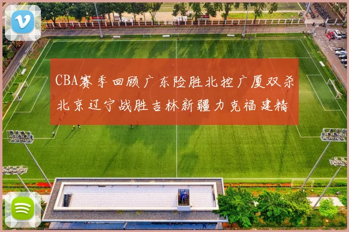CBA赛季回顾广东险胜北控广厦双杀北京辽宁战胜吉林新疆力克福建精彩纷呈