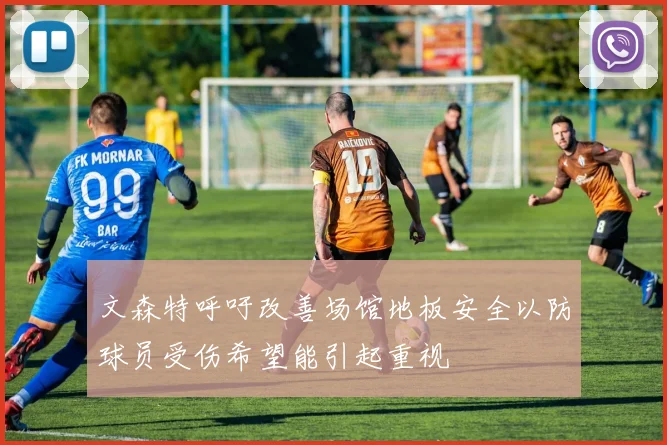 文森特呼吁改善场馆地板安全以防球员受伤希望能引起重视