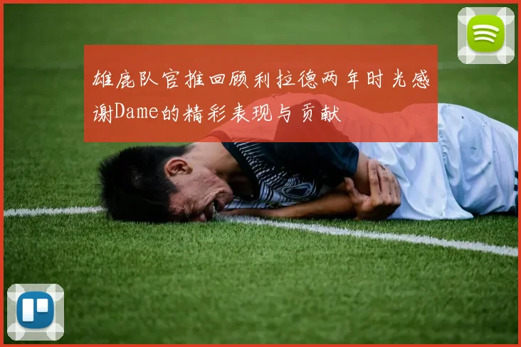 雄鹿队官推回顾利拉德两年时光感谢Dame的精彩表现与贡献