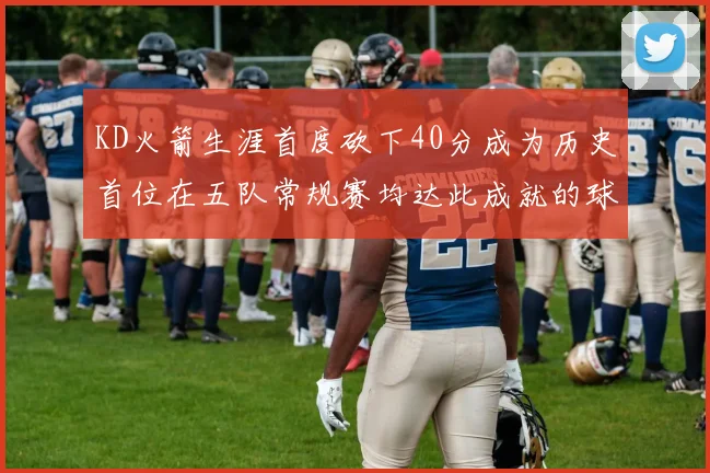 KD火箭生涯首度砍下40分成为历史首位在五队常规赛均达此成就的球员
