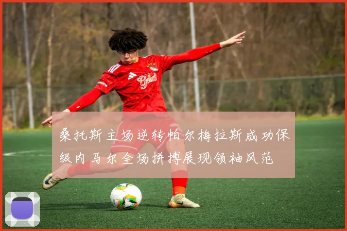 桑托斯主场逆转帕尔梅拉斯成功保级内马尔全场拼搏展现领袖风范