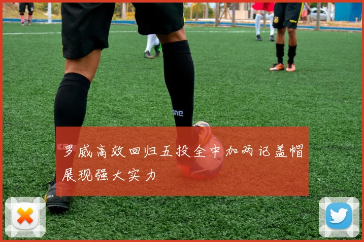 罗威高效回归五投全中加两记盖帽展现强大实力